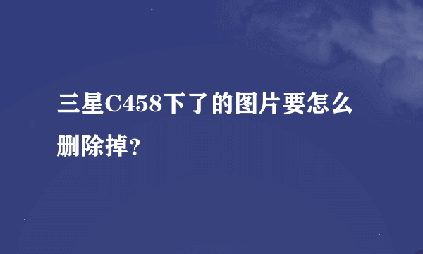 三星C458下了的图片要怎么删除掉？