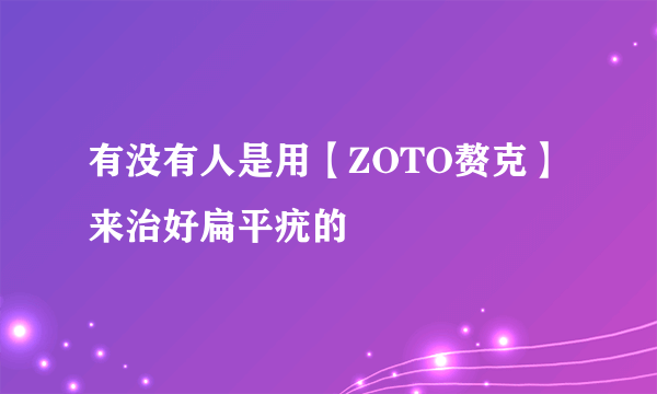 有没有人是用【ZOTO赘克】来治好扁平疣的