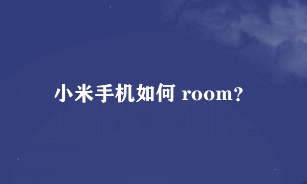 小米手机如何 room？