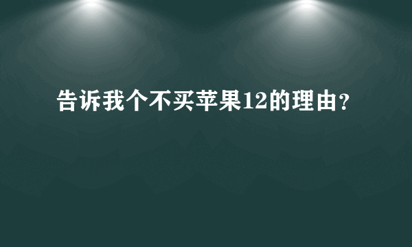 告诉我个不买苹果12的理由？