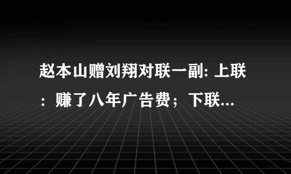 赵本山赠刘翔对联一副: 上联：赚了八年广告费；下联：骗了两届奥运会。横批：残奥再见。