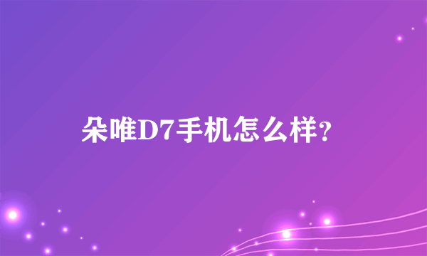 朵唯D7手机怎么样？