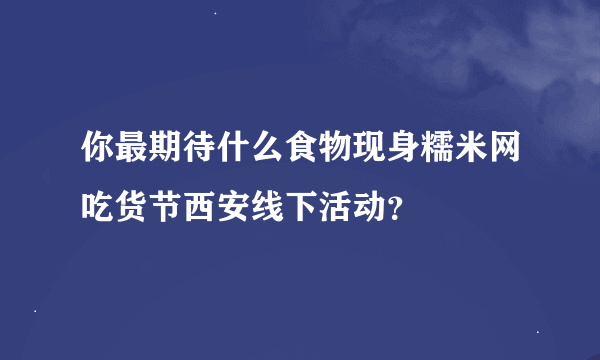 你最期待什么食物现身糯米网吃货节西安线下活动？