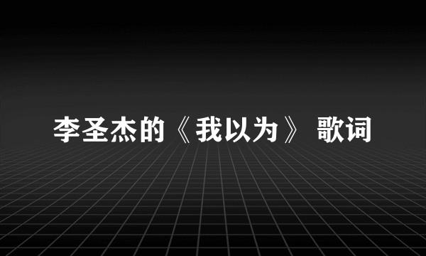 李圣杰的《我以为》 歌词