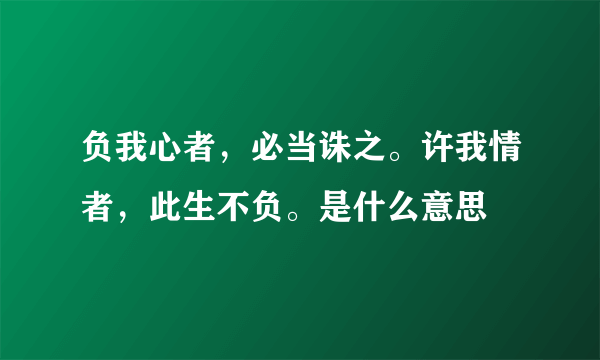 负我心者，必当诛之。许我情者，此生不负。是什么意思