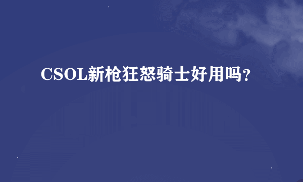 CSOL新枪狂怒骑士好用吗？