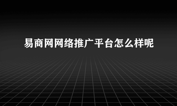 易商网网络推广平台怎么样呢