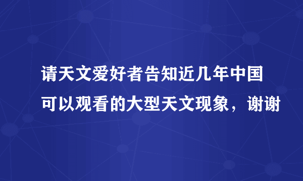 请天文爱好者告知近几年中国可以观看的大型天文现象，谢谢