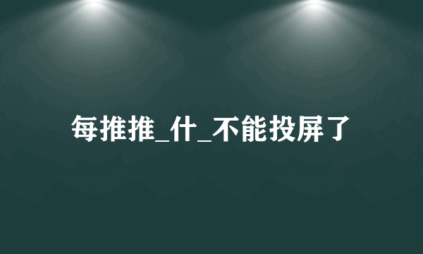 每推推_什_不能投屏了