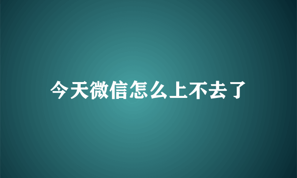 今天微信怎么上不去了