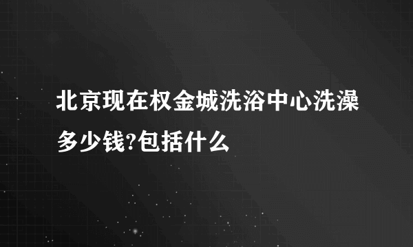 北京现在权金城洗浴中心洗澡多少钱?包括什么