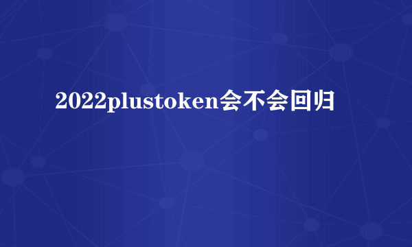 2022plustoken会不会回归