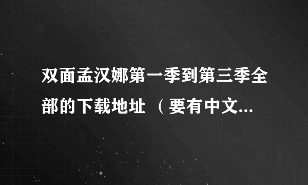 双面孟汉娜第一季到第三季全部的下载地址 （要有中文字幕）!人在线等！