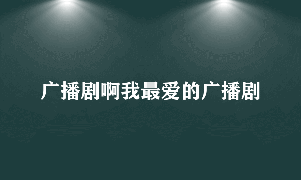 广播剧啊我最爱的广播剧