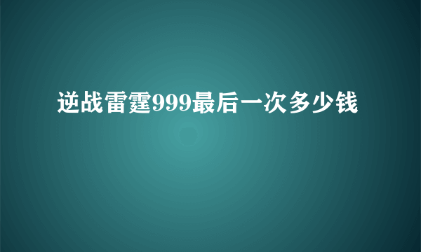 逆战雷霆999最后一次多少钱