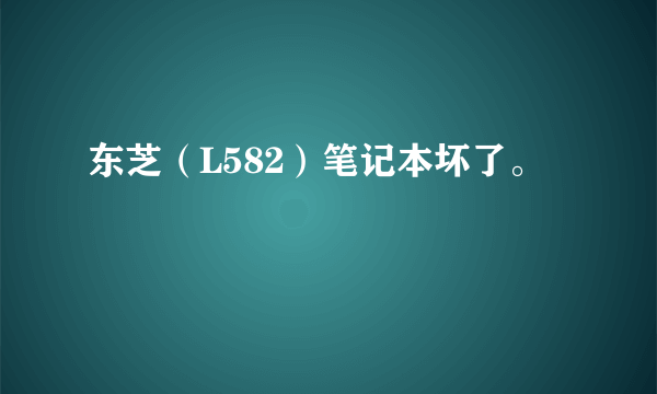 东芝（L582）笔记本坏了。