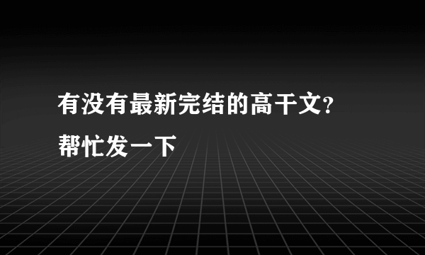 有没有最新完结的高干文？ 帮忙发一下