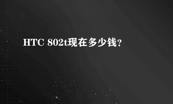 HTC 802t现在多少钱？