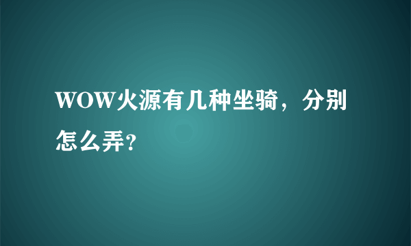 WOW火源有几种坐骑，分别怎么弄？