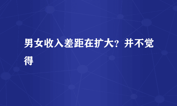 男女收入差距在扩大？并不觉得