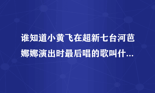 谁知道小黄飞在超新七台河芭娜娜演出时最后唱的歌叫什么名字？谢谢！