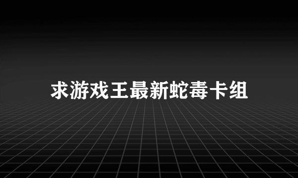 求游戏王最新蛇毒卡组