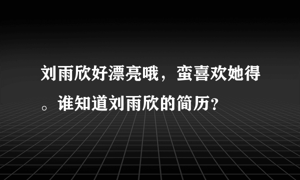 刘雨欣好漂亮哦，蛮喜欢她得。谁知道刘雨欣的简历？