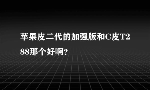 苹果皮二代的加强版和C皮T288那个好啊？