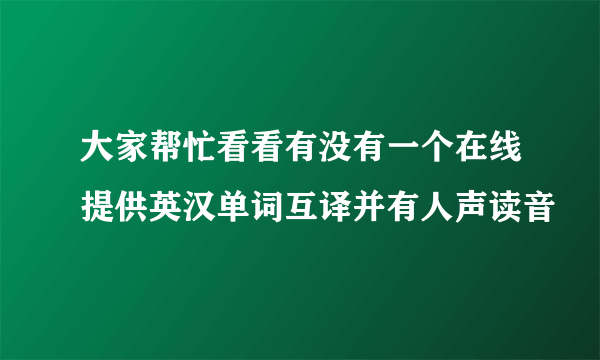 大家帮忙看看有没有一个在线提供英汉单词互译并有人声读音