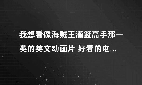 我想看像海贼王灌篮高手那一类的英文动画片 好看的电视剧也成