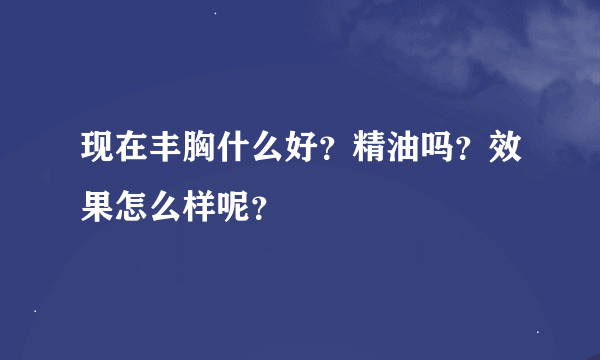 现在丰胸什么好？精油吗？效果怎么样呢？