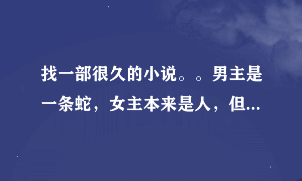 找一部很久的小说。。男主是一条蛇，女主本来是人，但后来由于特殊的原因也变成了一条蛇。。。