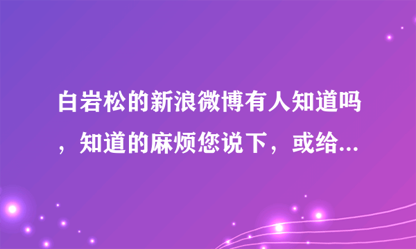 白岩松的新浪微博有人知道吗，知道的麻烦您说下，或给个链接（给之前最好打开下，不要过期了或者打打开)