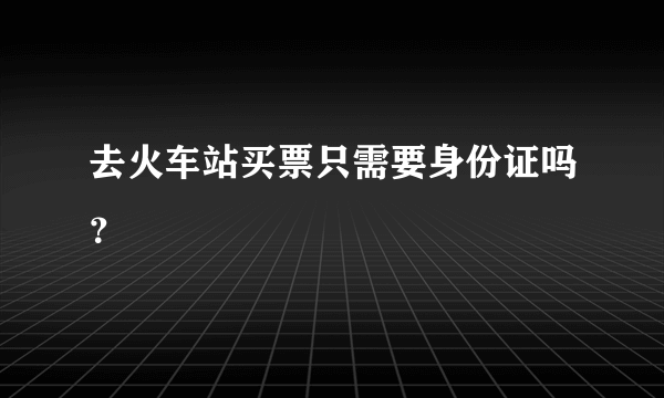 去火车站买票只需要身份证吗？