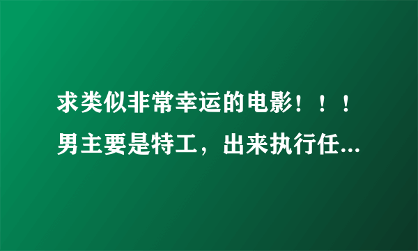 求类似非常幸运的电影！！！男主要是特工，出来执行任务，碰到了女主，女主不要特工的。最后结局不要悲剧