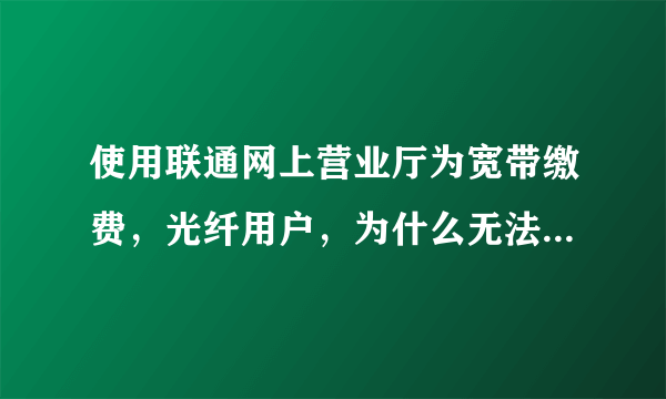 使用联通网上营业厅为宽带缴费，光纤用户，为什么无法输入宽带账号