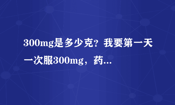 300mg是多少克？我要第一天一次服300mg，药盒上面有0.3g,我应该吃几粒？