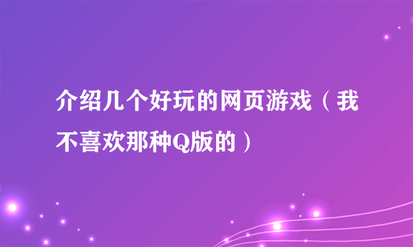 介绍几个好玩的网页游戏（我不喜欢那种Q版的）