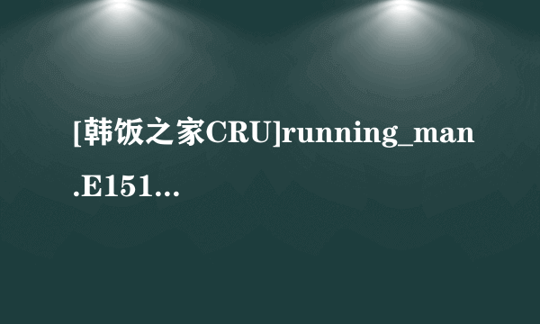 [韩饭之家CRU]running_man.E151.130623.KO_CN高清完整版下载地址有么？感激不尽