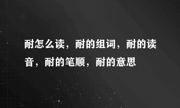 耐怎么读，耐的组词，耐的读音，耐的笔顺，耐的意思