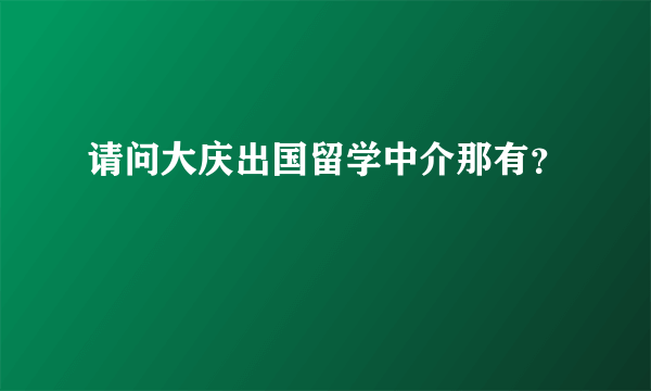 请问大庆出国留学中介那有？