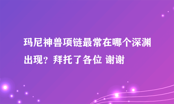 玛尼神兽项链最常在哪个深渊出现？拜托了各位 谢谢