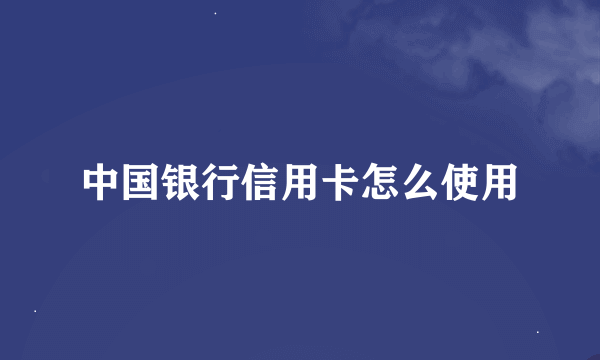 中国银行信用卡怎么使用