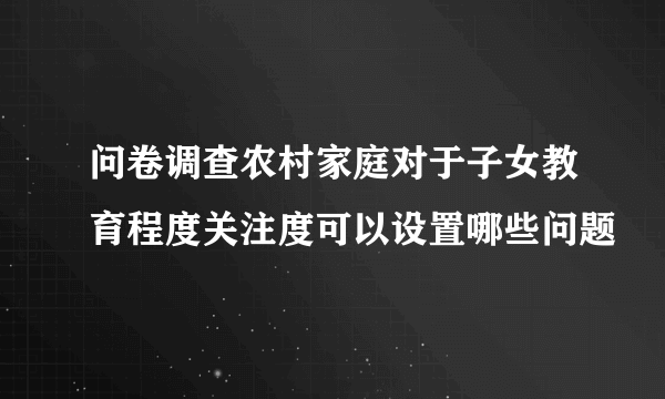 问卷调查农村家庭对于子女教育程度关注度可以设置哪些问题