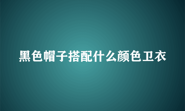 黑色帽子搭配什么颜色卫衣