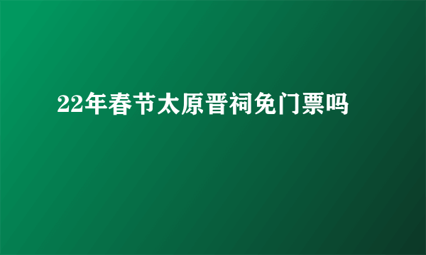 22年春节太原晋祠免门票吗