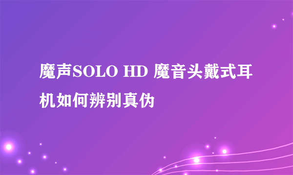 魔声SOLO HD 魔音头戴式耳机如何辨别真伪