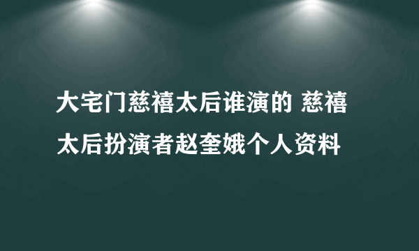 大宅门慈禧太后谁演的 慈禧太后扮演者赵奎娥个人资料