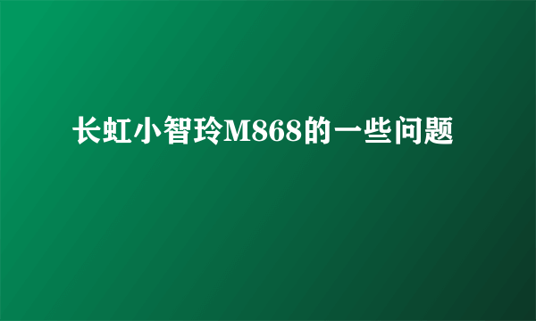 长虹小智玲M868的一些问题