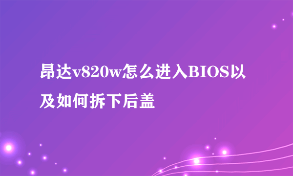 昂达v820w怎么进入BIOS以及如何拆下后盖